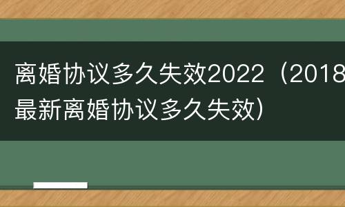 离婚协议多久失效2022（2018最新离婚协议多久失效）