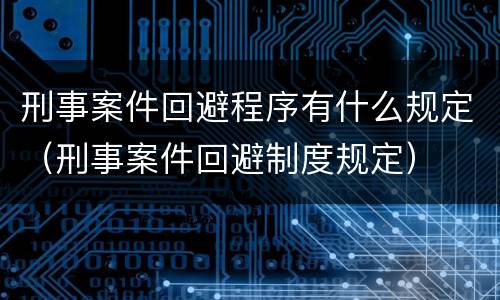 刑事案件回避程序有什么规定（刑事案件回避制度规定）