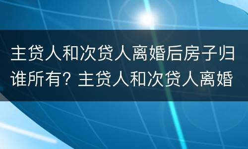 主贷人和次贷人离婚后房子归谁所有? 主贷人和次贷人离婚后房子归谁所有