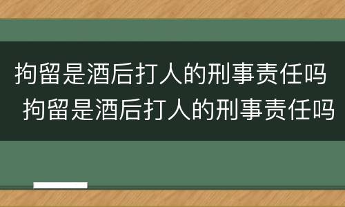 拘留是酒后打人的刑事责任吗 拘留是酒后打人的刑事责任吗怎么判