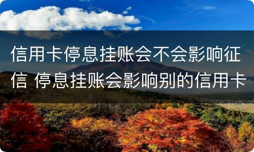 信用卡停息挂账会不会影响征信 停息挂账会影响别的信用卡使用吗