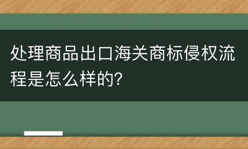 处理商品出口海关商标侵权流程是怎么样的？