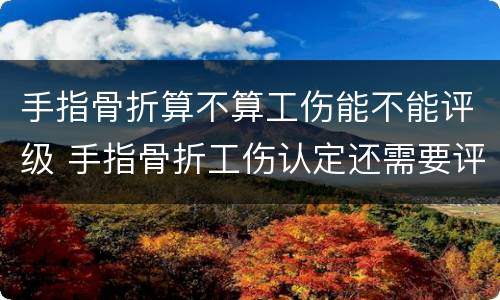 手指骨折算不算工伤能不能评级 手指骨折工伤认定还需要评级吗
