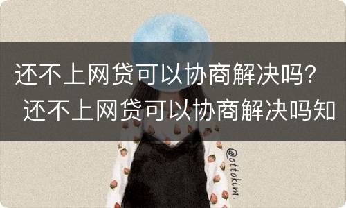 还不上网贷可以协商解决吗？ 还不上网贷可以协商解决吗知乎
