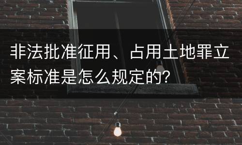 非法批准征用、占用土地罪立案标准是怎么规定的？