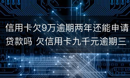 信用卡欠9万逾期两年还能申请贷款吗 欠信用卡九千元逾期三个月后果会怎么样