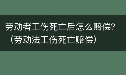 劳动者工伤死亡后怎么赔偿？（劳动法工伤死亡赔偿）