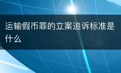 运输假币罪的立案追诉标准是什么