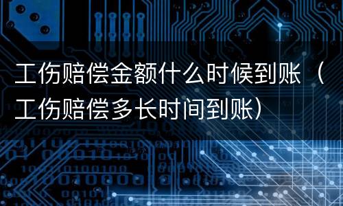 工伤赔偿金额什么时候到账（工伤赔偿多长时间到账）
