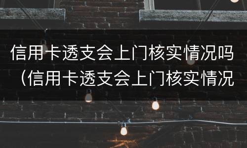 信用卡透支会上门核实情况吗（信用卡透支会上门核实情况吗）