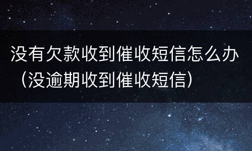 没有欠款收到催收短信怎么办（没逾期收到催收短信）