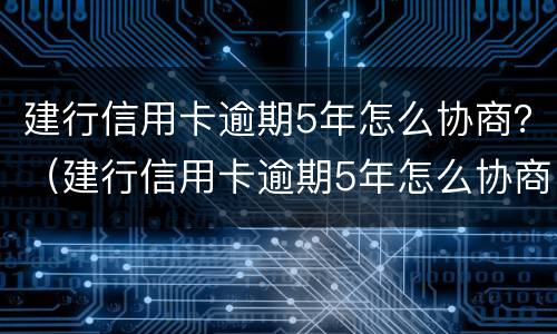 建行信用卡逾期5年怎么协商？（建行信用卡逾期5年怎么协商还款）