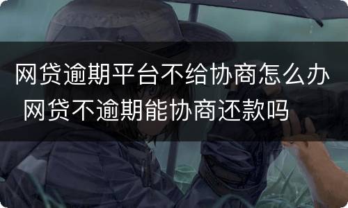 网贷逾期平台不给协商怎么办 网贷不逾期能协商还款吗