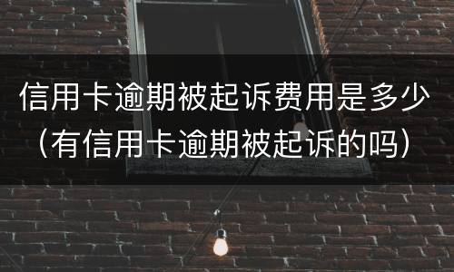 信用卡逾期被起诉费用是多少（有信用卡逾期被起诉的吗）