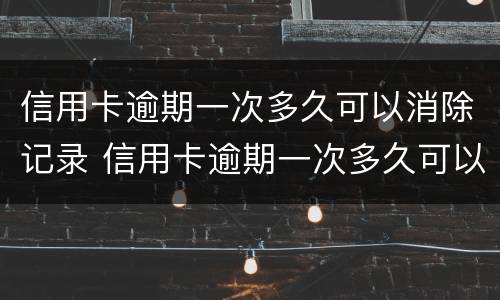 信用卡逾期一次多久可以消除记录 信用卡逾期一次多久可以消除记录呢