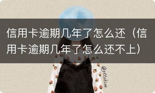 信用卡逾期几年了怎么还（信用卡逾期几年了怎么还不上）
