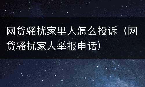 网贷骚扰家里人怎么投诉（网贷骚扰家人举报电话）