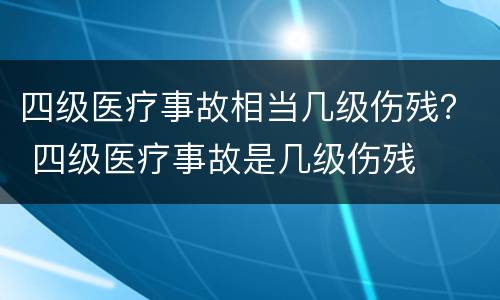 四级医疗事故相当几级伤残？ 四级医疗事故是几级伤残