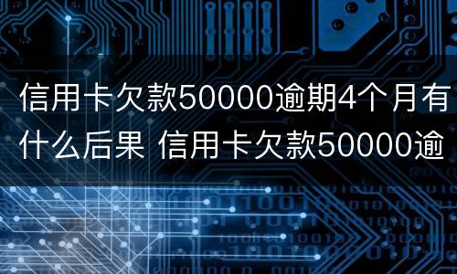 信用卡欠款50000逾期4个月有什么后果 信用卡欠款50000逾期4个月有什么后果吗
