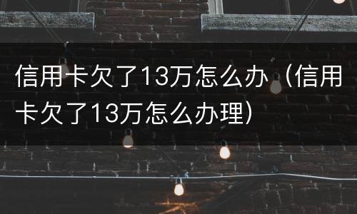 信用卡欠了13万怎么办（信用卡欠了13万怎么办理）