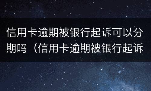 信用卡逾期被银行起诉可以分期吗（信用卡逾期被银行起诉可以分期吗还款吗）