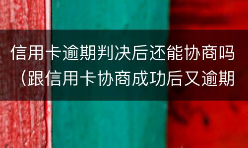 信用卡逾期判决后还能协商吗（跟信用卡协商成功后又逾期了）