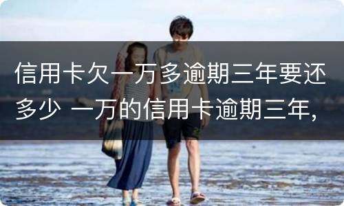 信用卡欠一万多逾期三年要还多少 一万的信用卡逾期三年,最多可能还多少钱