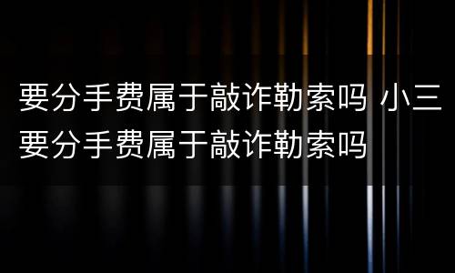 要分手费属于敲诈勒索吗 小三要分手费属于敲诈勒索吗