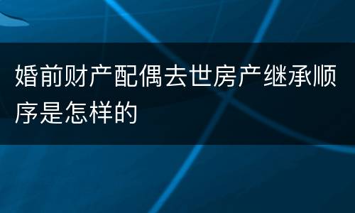 婚前财产配偶去世房产继承顺序是怎样的