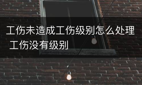 工伤未造成工伤级别怎么处理 工伤没有级别