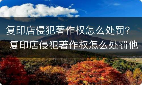 复印店侵犯著作权怎么处罚？ 复印店侵犯著作权怎么处罚他