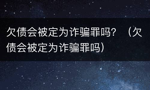 欠债会被定为诈骗罪吗？（欠债会被定为诈骗罪吗）