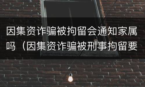 因集资诈骗被拘留会通知家属吗（因集资诈骗被刑事拘留要关多久）