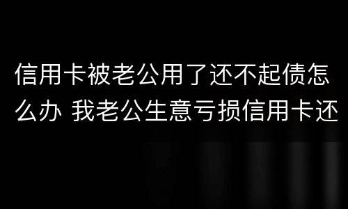 信用卡被老公用了还不起债怎么办 我老公生意亏损信用卡还不上怎么办