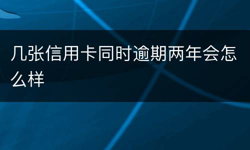 几张信用卡同时逾期两年会怎么样