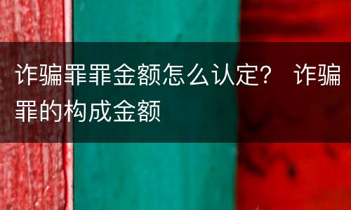 诈骗罪罪金额怎么认定？ 诈骗罪的构成金额