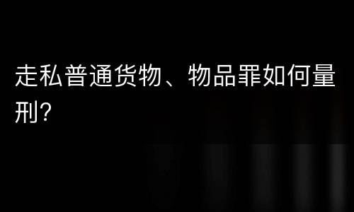 走私普通货物、物品罪如何量刑?