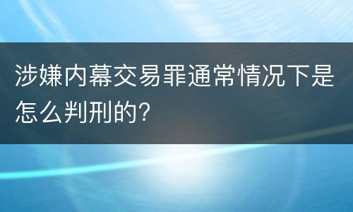 涉嫌内幕交易罪通常情况下是怎么判刑的?