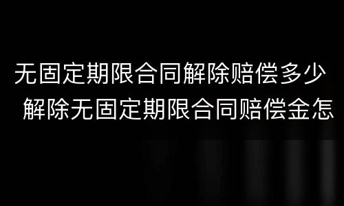 无固定期限合同解除赔偿多少 解除无固定期限合同赔偿金怎么算