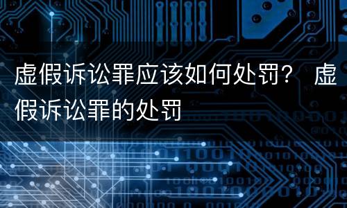 虚假诉讼罪应该如何处罚？ 虚假诉讼罪的处罚
