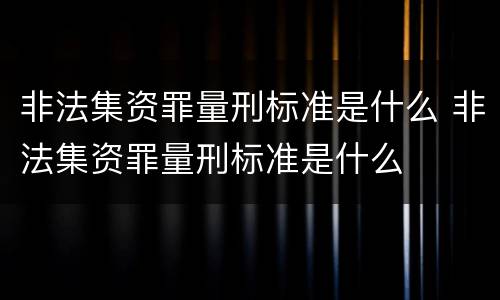 非法集资罪量刑标准是什么 非法集资罪量刑标准是什么
