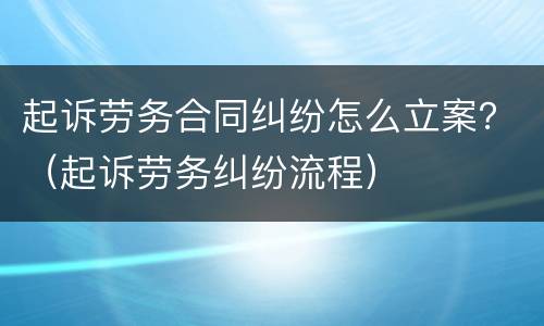 起诉劳务合同纠纷怎么立案？（起诉劳务纠纷流程）