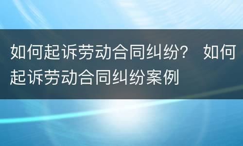 如何起诉劳动合同纠纷？ 如何起诉劳动合同纠纷案例