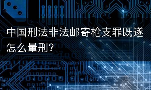 中国刑法非法邮寄枪支罪既遂怎么量刑?