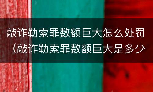 敲诈勒索罪数额巨大怎么处罚（敲诈勒索罪数额巨大是多少）