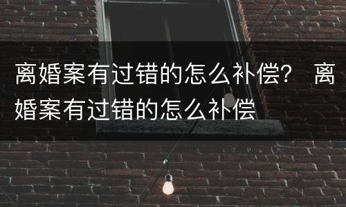离婚案有过错的怎么补偿？ 离婚案有过错的怎么补偿