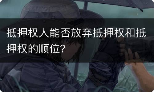 抵押权人能否放弃抵押权和抵押权的顺位？
