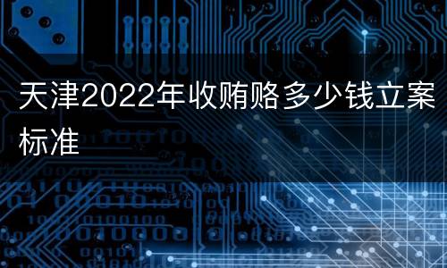 天津2022年收贿赂多少钱立案标准