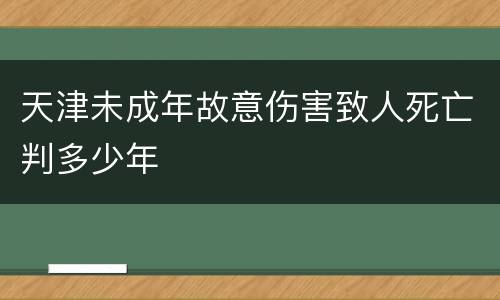 天津未成年故意伤害致人死亡判多少年