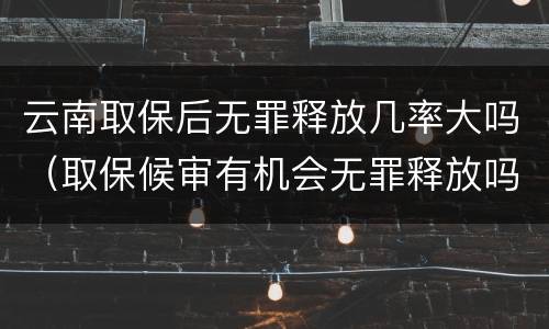 云南取保后无罪释放几率大吗（取保候审有机会无罪释放吗?）